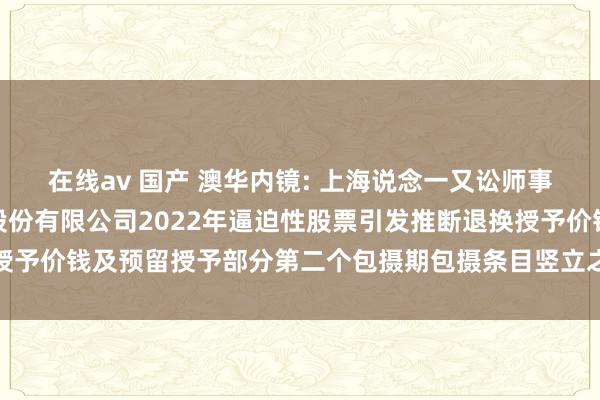 在线av 国产 澳华内镜: 上海说念一又讼师事务所对于上海澳华内镜股份有限公司2022年逼迫性股票引发推断退换授予价钱及预留授予部分第二个包摄期包摄条目竖立之法律成见书本体摘抄