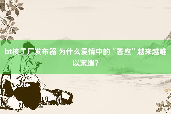 bt核工厂发布器 为什么爱情中的“答应”越来越难以末端？