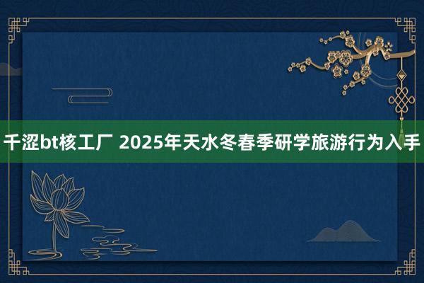 千涩bt核工厂 2025年天水冬春季研学旅游行为入手