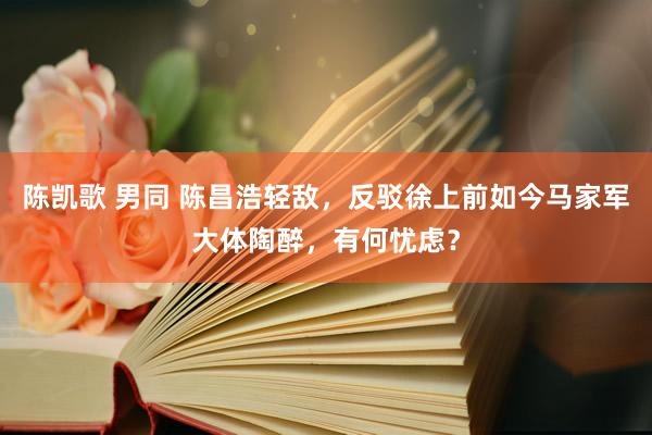 陈凯歌 男同 陈昌浩轻敌，反驳徐上前如今马家军大体陶醉，有何忧虑？