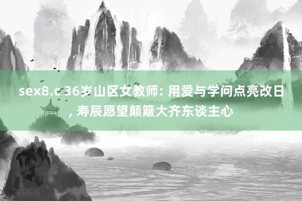 sex8.c 36岁山区女教师: 用爱与学问点亮改日， 寿辰愿望颠簸大齐东谈主心