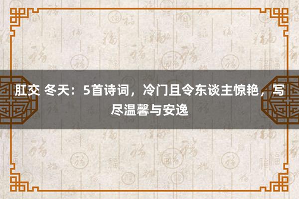 肛交 冬天：5首诗词，冷门且令东谈主惊艳，写尽温馨与安逸