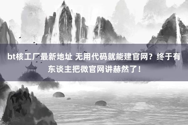 bt核工厂最新地址 无用代码就能建官网？终于有东谈主把微官网讲赫然了！