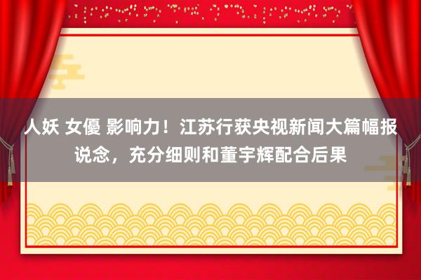 人妖 女優 影响力！江苏行获央视新闻大篇幅报说念，充分细则和董宇辉配合后果