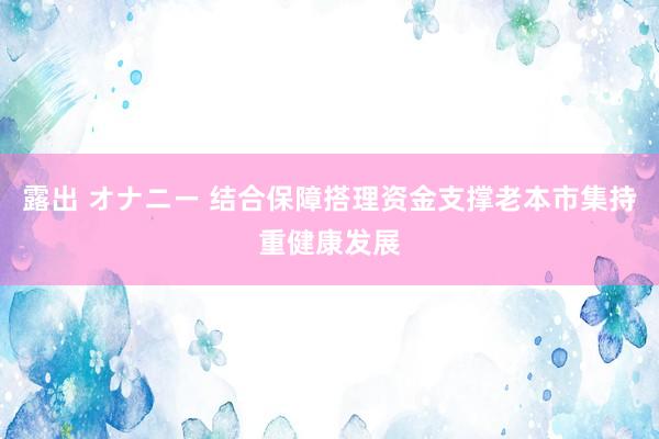 露出 オナニー 结合保障搭理资金支撑老本市集持重健康发展