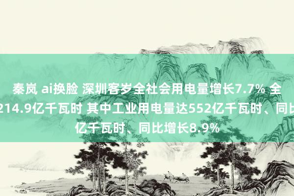 秦岚 ai换脸 深圳客岁全社会用电量增长7.7% 全年用电量1214.9亿千瓦时 其中工业用电量达552亿千瓦时、同比增长8.9%