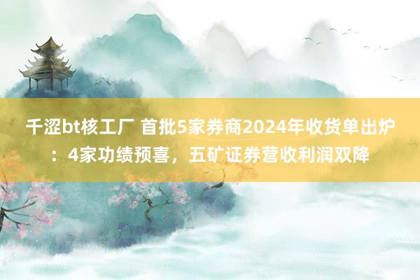 千涩bt核工厂 首批5家券商2024年收货单出炉：4家功绩预喜，五矿证券营收利润双降