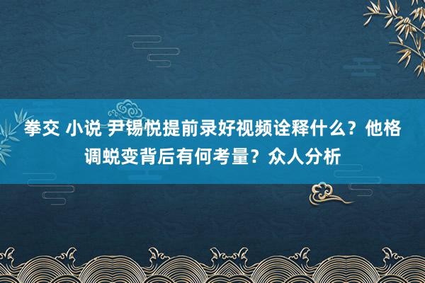 拳交 小说 尹锡悦提前录好视频诠释什么？他格调蜕变背后有何考量？众人分析