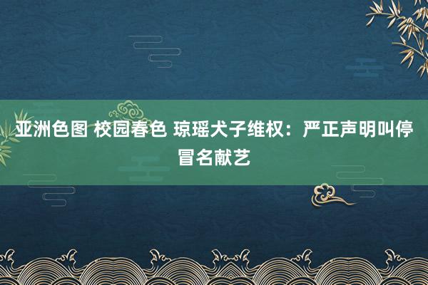 亚洲色图 校园春色 琼瑶犬子维权：严正声明叫停冒名献艺