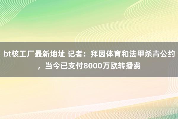 bt核工厂最新地址 记者：拜因体育和法甲杀青公约，当今已支付8000万欧转播费