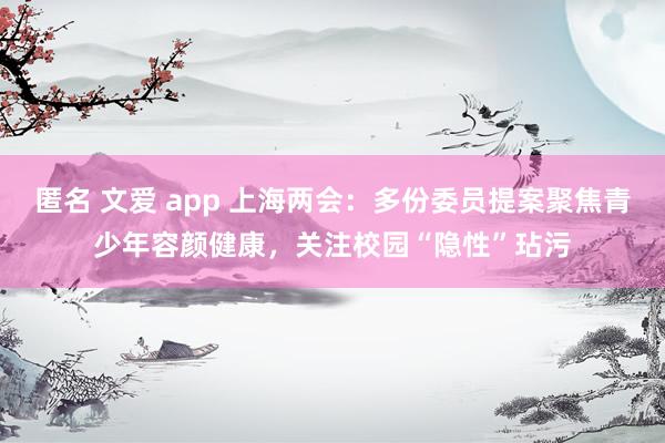 匿名 文爱 app 上海两会：多份委员提案聚焦青少年容颜健康，关注校园“隐性”玷污