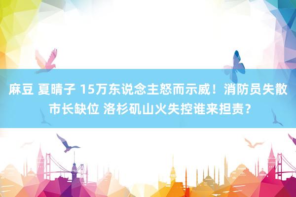 麻豆 夏晴子 15万东说念主怒而示威！消防员失散 市长缺位 洛杉矶山火失控谁来担责？