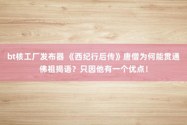 bt核工厂发布器 《西纪行后传》唐僧为何能贯通佛祖揭语？只因他有一个优点！