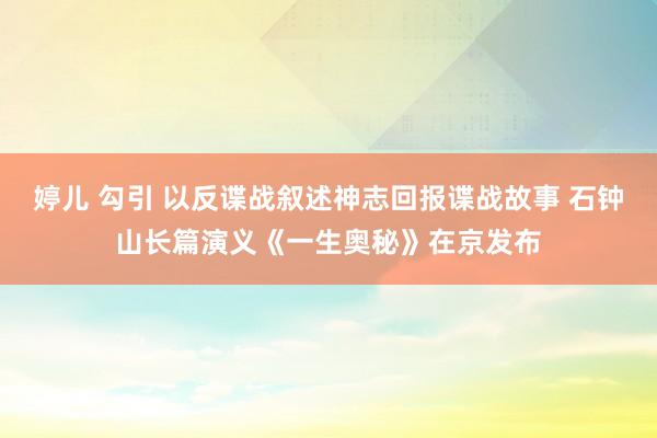 婷儿 勾引 以反谍战叙述神志回报谍战故事 石钟山长篇演义《一生奥秘》在京发布